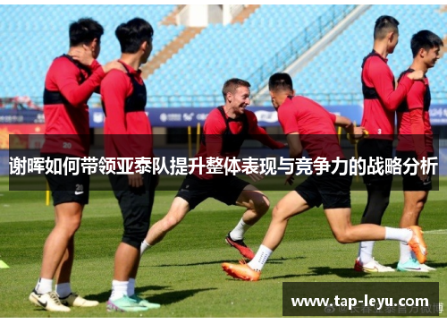 谢晖如何带领亚泰队提升整体表现与竞争力的战略分析 谢晖如何带领亚泰队提升整体表现与竞争力的战略分析