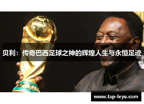 贝利：传奇巴西足球之神的辉煌人生与永恒足迹