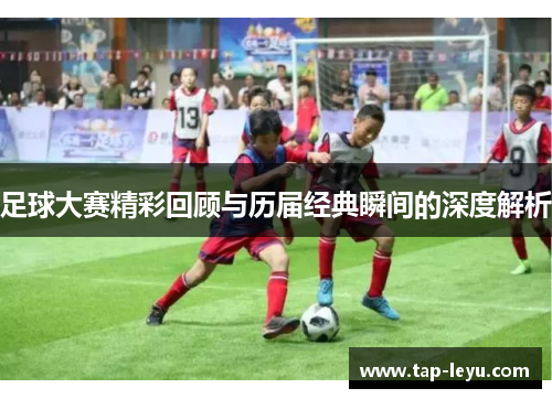 足球大赛精彩回顾与历届经典瞬间的深度解析