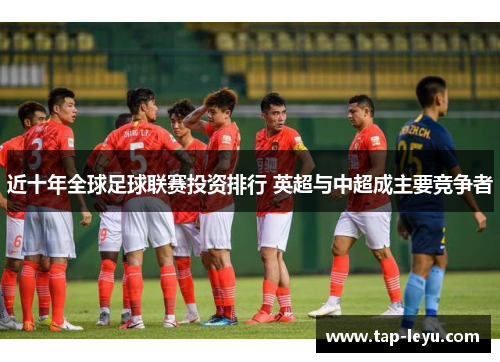 近十年全球足球联赛投资排行 英超与中超成主要竞争者