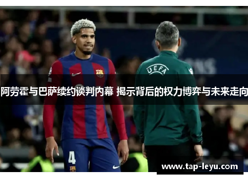 阿劳霍与巴萨续约谈判内幕 揭示背后的权力博弈与未来走向 阿劳霍与巴萨续约谈判内幕 揭示背后的权力博弈与未来走向