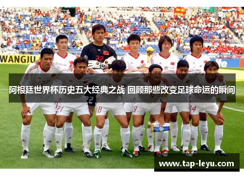 阿根廷世界杯历史五大经典之战 回顾那些改变足球命运的瞬间 阿根廷世界杯历史五大经典之战 回顾那些改变足球命运的瞬间