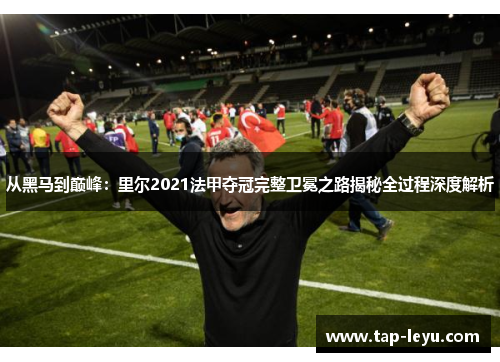 从黑马到巅峰：里尔2021法甲夺冠完整卫冕之路揭秘全过程深度解析