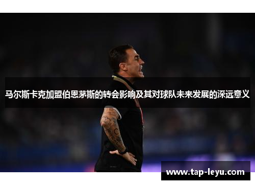 马尔斯卡克加盟伯恩茅斯的转会影响及其对球队未来发展的深远意义