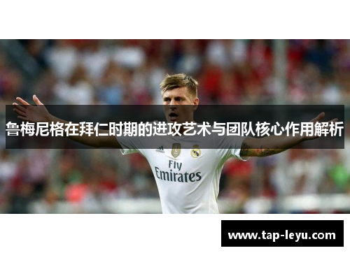 鲁梅尼格在拜仁时期的进攻艺术与团队核心作用解析