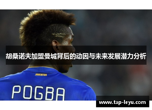 胡桑诺夫加盟曼城背后的动因与未来发展潜力分析