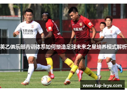 英乙俱乐部青训体系如何塑造足球未来之星培养模式解析