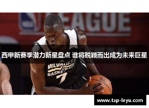 西甲新赛季潜力新星盘点 谁将脱颖而出成为未来巨星