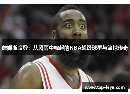 詹姆斯哈登：从风雨中崛起的NBA超级球星与篮球传奇