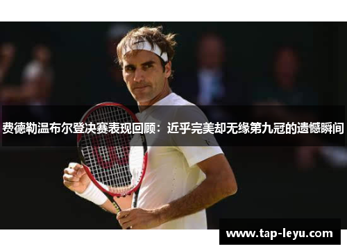 费德勒温布尔登决赛表现回顾：近乎完美却无缘第九冠的遗憾瞬间