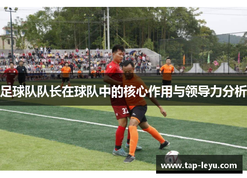 足球队队长在球队中的核心作用与领导力分析 足球队队长在球队中的核心作用与领导力分析