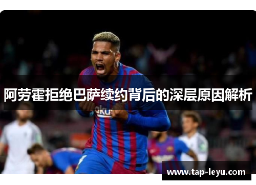 阿劳霍拒绝巴萨续约背后的深层原因解析 阿劳霍拒绝巴萨续约背后的深层原因解析