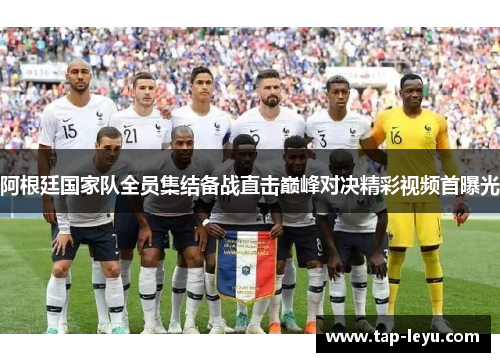 阿根廷国家队全员集结备战直击巅峰对决精彩视频首曝光