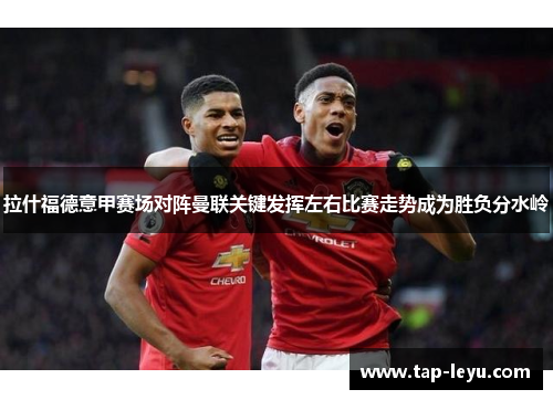 拉什福德意甲赛场对阵曼联关键发挥左右比赛走势成为胜负分水岭
