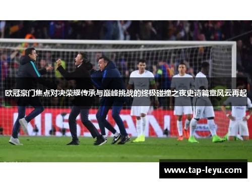 欧冠豪门焦点对决荣耀传承与巅峰挑战的终极碰撞之夜史诗篇章风云再起