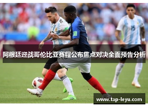 阿根廷迎战哥伦比亚赛程公布焦点对决全面预告分析