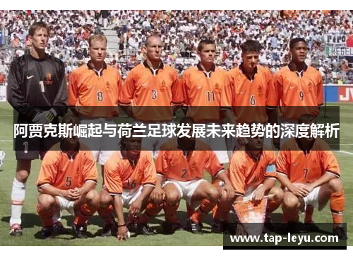 阿贾克斯崛起与荷兰足球发展未来趋势的深度解析