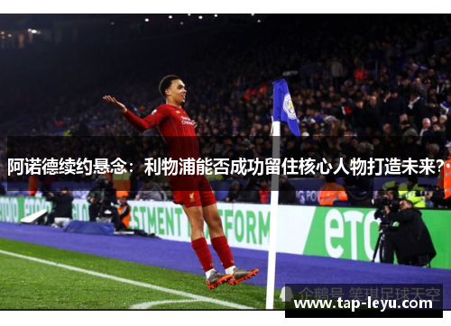 阿诺德续约悬念:利物浦能否成功留住核心人物打造未来? 阿诺德续约悬念:利物浦能否成功留住核心人物打造未来?