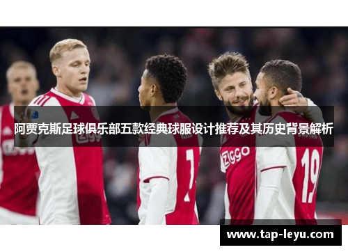 阿贾克斯足球俱乐部五款经典球服设计推荐及其历史背景解析 阿贾克斯足球俱乐部五款经典球服设计推荐及其历史背景解析