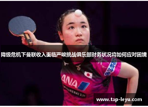 降级危机下曼联收入面临严峻挑战俱乐部财务状况将如何应对困境 降级危机下曼联收入面临严峻挑战俱乐部财务状况将如何应对困境