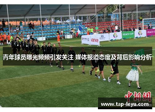 青年球员曝光频频引发关注 媒体报道态度及背后影响分析 青年球员曝光频频引发关注 媒体报道态度及背后影响分析
