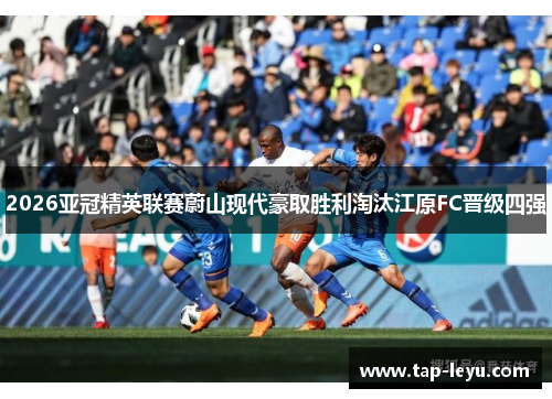 2026亚冠精英联赛蔚山现代豪取胜利淘汰江原FC晋级四强 2026亚冠精英联赛蔚山现代豪取胜利淘汰江原FC晋级四强