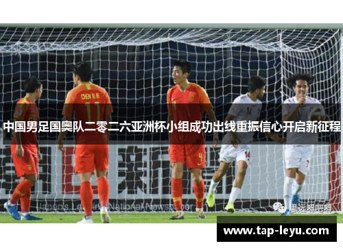中国男足国奥队二零二六亚洲杯小组成功出线重振信心开启新征程 中国男足国奥队二零二六亚洲杯小组成功出线重振信心开启新征程