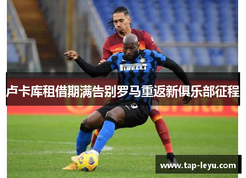 卢卡库租借期满告别罗马重返新俱乐部征程 卢卡库租借期满告别罗马重返新俱乐部征程