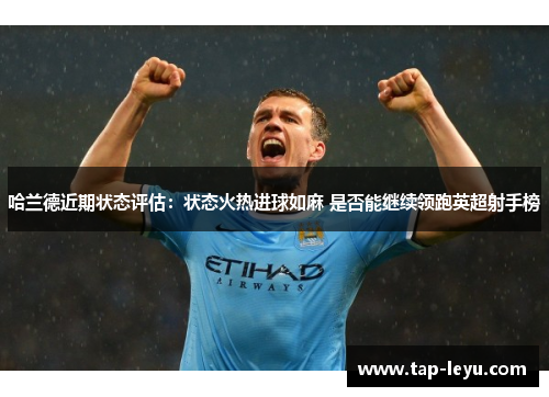 哈兰德近期状态评估:状态火热进球如麻 是否能继续领跑英超射手榜 哈兰德近期状态评估:状态火热进球如麻 是否能继续领跑英超射手榜