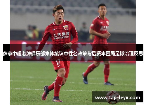 多家中超老牌俱乐部集体抗议中性名政策背后资本困局足球治理反思