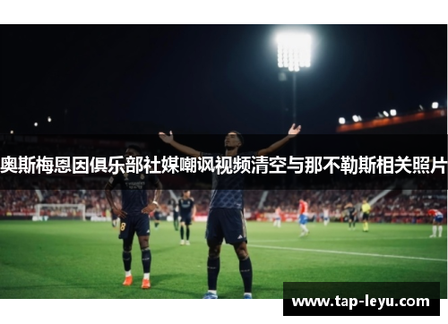 奥斯梅恩因俱乐部社媒嘲讽视频清空与那不勒斯相关照片