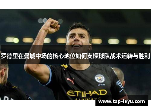 罗德里在曼城中场的核心地位如何支撑球队战术运转与胜利