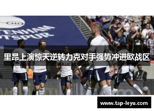 里昂上演惊天逆转力克对手强势冲进欧战区
