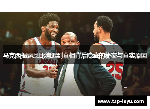 马克西揭露恩比德迟到真相背后隐藏的秘密与真实原因