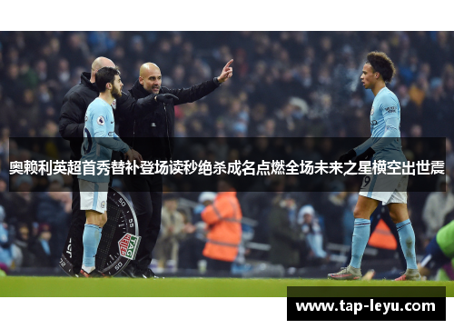 奥赖利英超首秀替补登场读秒绝杀成名点燃全场未来之星横空出世震