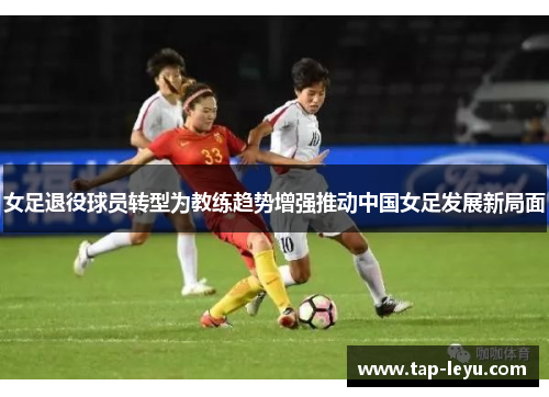 女足退役球员转型为教练趋势增强推动中国女足发展新局面 女足退役球员转型为教练趋势增强推动中国女足发展新局面