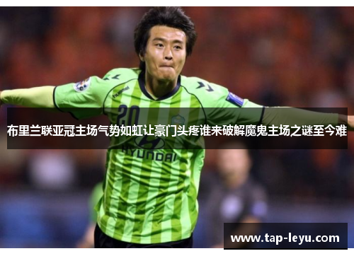 布里兰联亚冠主场气势如虹让豪门头疼谁来破解魔鬼主场之谜至今难 布里兰联亚冠主场气势如虹让豪门头疼谁来破解魔鬼主场之谜至今难
