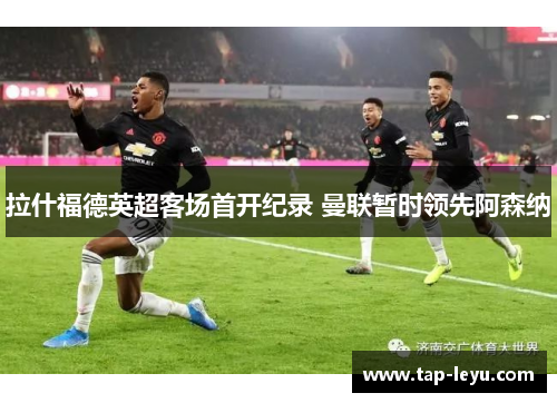 拉什福德英超客场首开纪录 曼联暂时领先阿森纳
